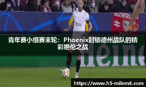 青年赛小组赛末轮：Phoenix封锁德州战队的精彩绝伦之战