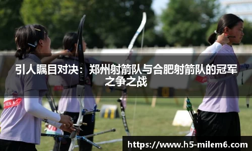 引人瞩目对决：郑州射箭队与合肥射箭队的冠军之争之战